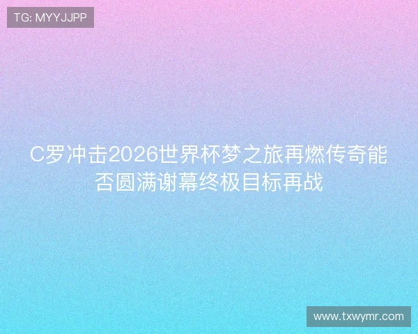 C罗冲击2026世界杯梦之旅再燃传奇能否圆满谢幕终极目标再战