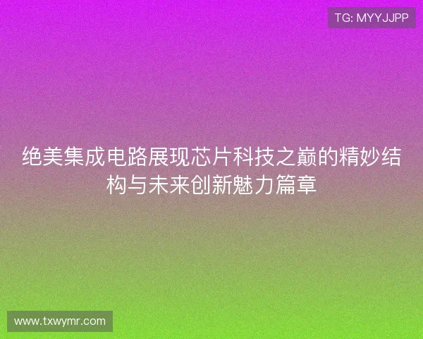 绝美集成电路展现芯片科技之巅的精妙结构与未来创新魅力篇章