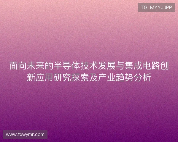 面向未来的半导体技术发展与集成电路创新应用研究探索及产业趋势分析 面向未来的半导体技术发展与集成电路创新应用研究探索及产业趋势分析