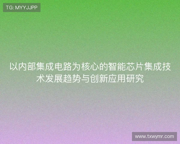 以内部集成电路为核心的智能芯片集成技术发展趋势与创新应用研究 以内部集成电路为核心的智能芯片集成技术发展趋势与创新应用研究